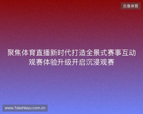 聚焦体育直播新时代打造全景式赛事互动观赛体验升级开启沉浸观赛