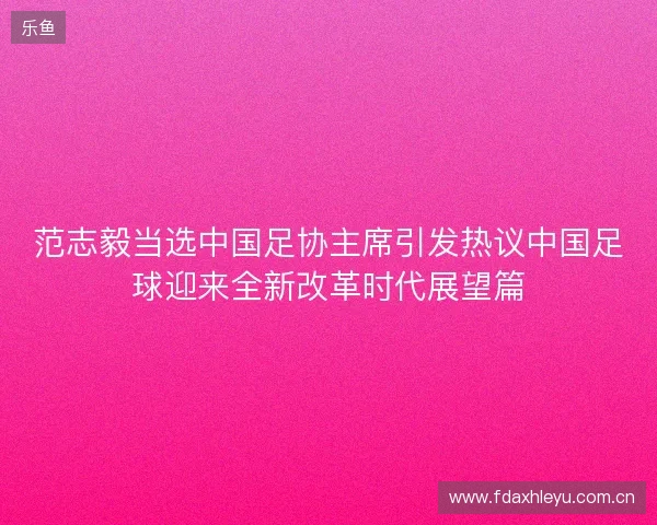 范志毅当选中国足协主席引发热议中国足球迎来全新改革时代展望篇